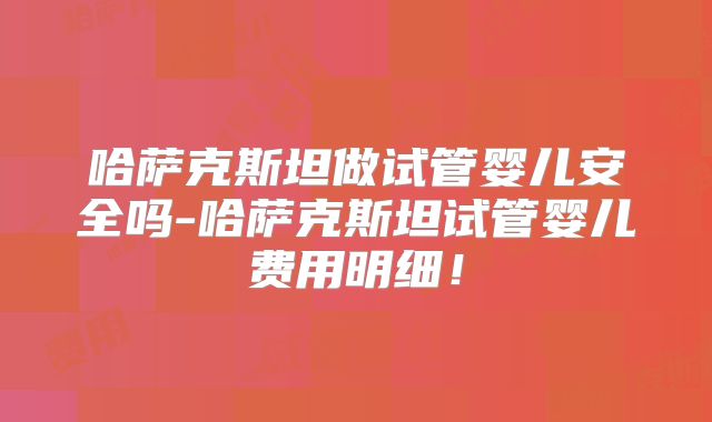 哈萨克斯坦做试管婴儿安全吗-哈萨克斯坦试管婴儿费用明细！