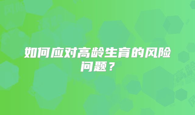 如何应对高龄生育的风险问题？