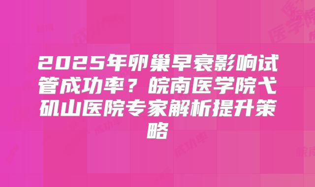 2025年卵巢早衰影响试管成功率？皖南医学院弋矶山医院专家解析提升策略