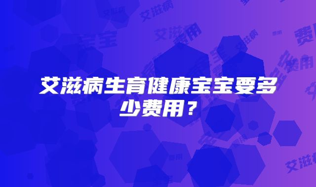 艾滋病生育健康宝宝要多少费用？