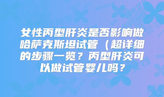女性丙型肝炎是否影响做哈萨克斯坦试管(超详细的步骤一览?丙型肝炎可以做试管婴儿吗?