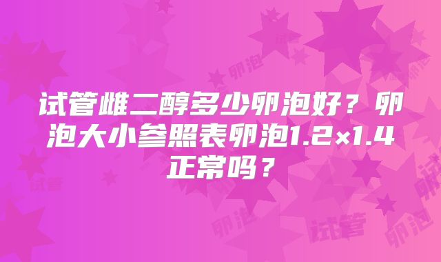 试管雌二醇多少卵泡好?卵泡大小参照表卵泡1.2×1.4正常吗?
