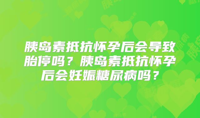 胰岛素抵抗怀孕后会导致胎停吗？胰岛素抵抗怀孕后会妊娠糖尿病吗？