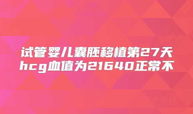 试管婴儿囊胚移植第27天hcg血值为21640正常不