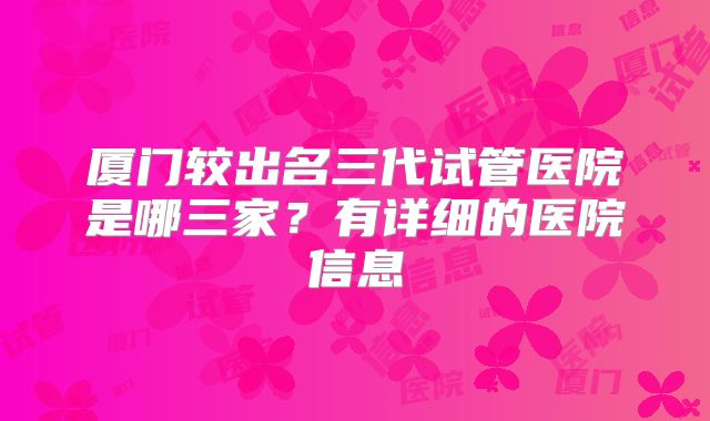 厦门较出名三代试管医院是哪三家?有详细的医院信息