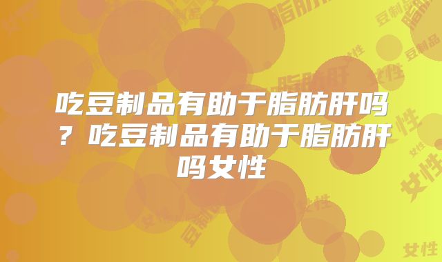 吃豆制品有助于脂肪肝吗?吃豆制品有助于脂肪肝吗女性
