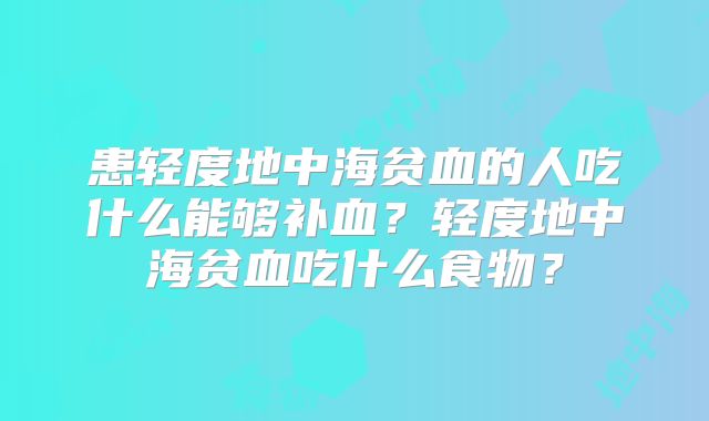 患轻度地中海贫血的人吃什么能够补血?轻度地中海贫血吃什么食物?