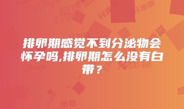 排卵期感觉不到分泌物会怀孕吗,排卵期怎么没有白带？