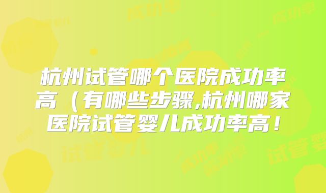 杭州试管哪个医院成功率高(有哪些步骤,杭州哪家医院试管婴儿成功率高!