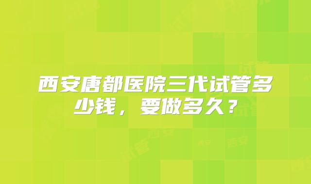 西安唐都医院三代试管多少钱,要做多久?