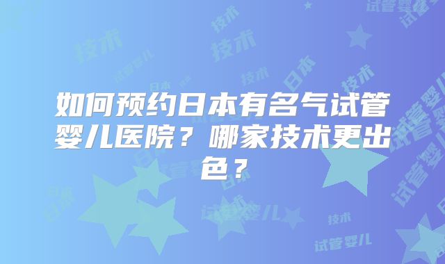 如何预约日本有名气试管婴儿医院？哪家技术更出色？