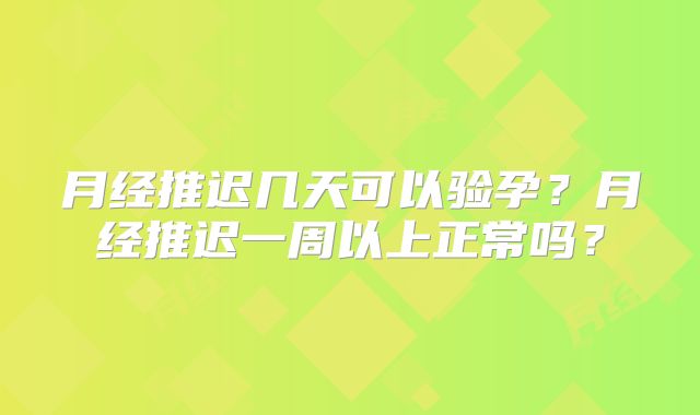 月经推迟几天可以验孕？月经推迟一周以上正常吗？