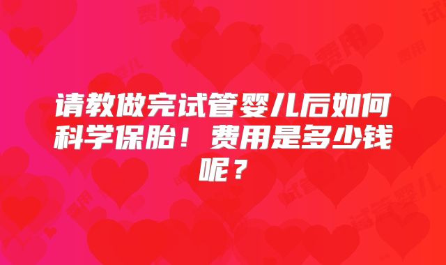 请教做完试管婴儿后如何科学保胎！费用是多少钱呢？