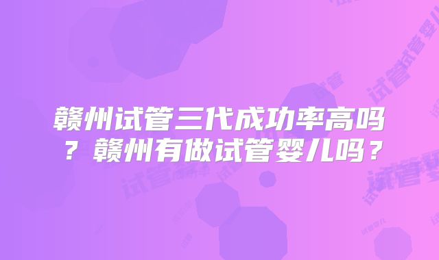 赣州试管三代成功率高吗？赣州有做试管婴儿吗？