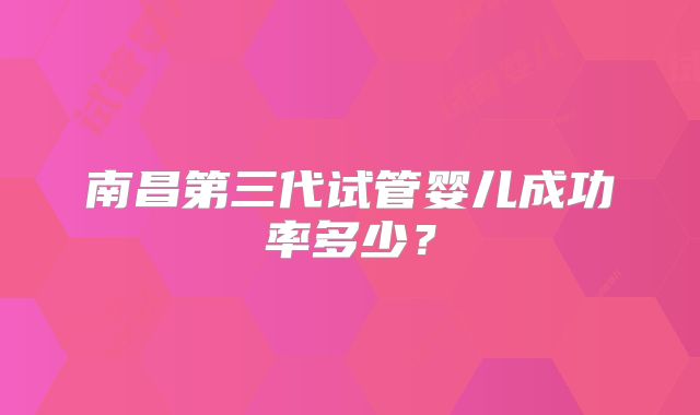 南昌第三代试管婴儿成功率多少？