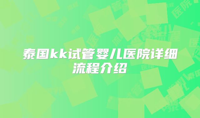 泰国kk试管婴儿医院详细流程介绍