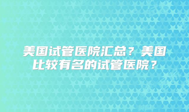 美国试管医院汇总？美国比较有名的试管医院？