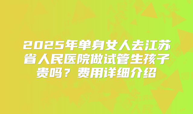 2025年单身女人去江苏省人民医院做试管生孩子贵吗？费用详细介绍