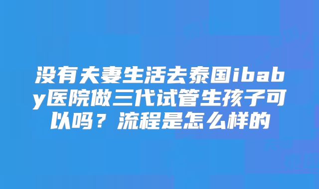 没有夫妻生活去泰国ibaby医院做三代试管生孩子可以吗?流程是怎么样的