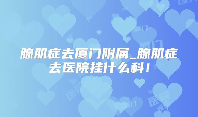 腺肌症去厦门附属_腺肌症去医院挂什么科!