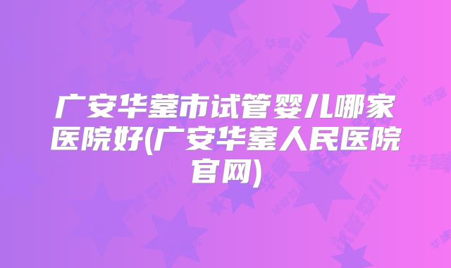 广安华蓥市试管婴儿哪家医院好(广安华蓥人民医院官网)
