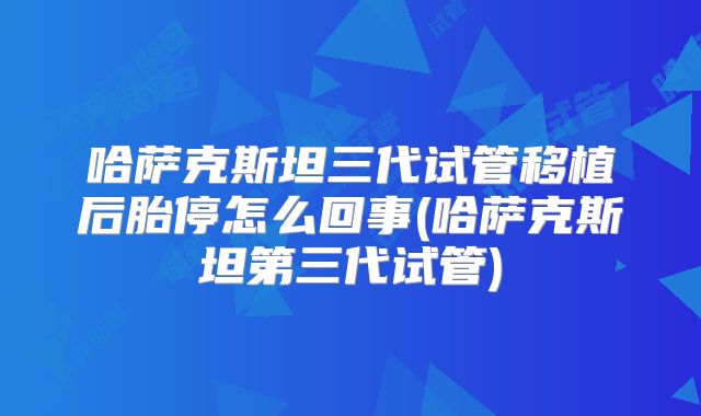 哈萨克斯坦三代试管移植后胎停怎么回事(哈萨克斯坦第三代试管)
