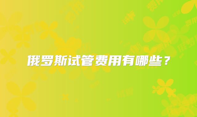 俄罗斯试管费用有哪些？