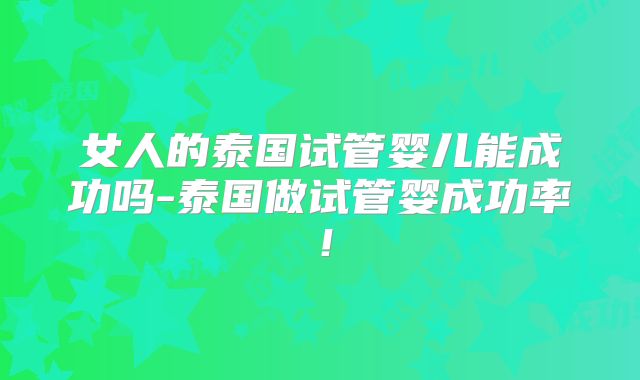 女人的泰国试管婴儿能成功吗-泰国做试管婴成功率！