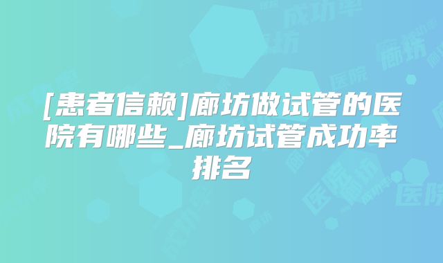 [患者信赖]廊坊做试管的医院有哪些_廊坊试管成功率排名