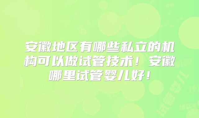 安徽地区有哪些私立的机构可以做试管技术！安徽哪里试管婴儿好！
