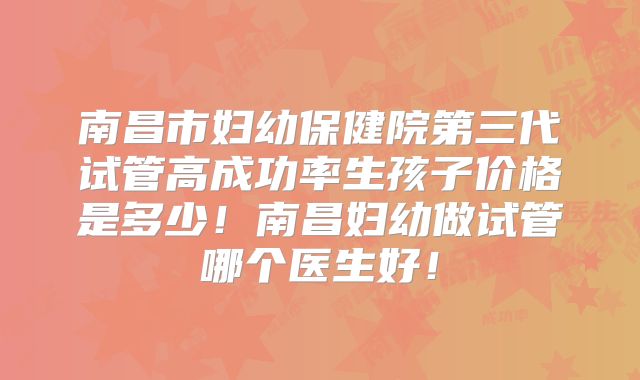 南昌市妇幼保健院第三代试管高成功率生孩子价格是多少！南昌妇幼做试管哪个医生好！
