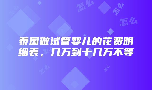 泰国做试管婴儿的花费明细表,几万到十几万不等