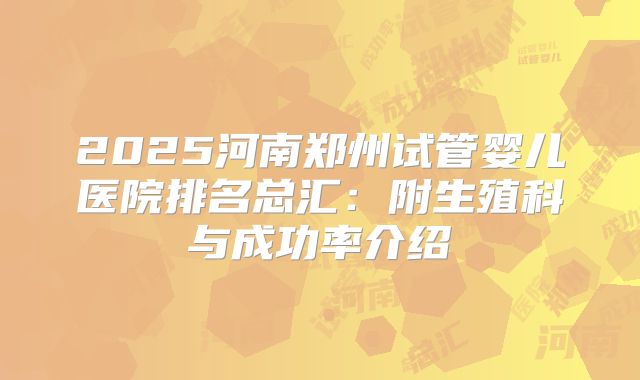 2025河南郑州试管婴儿医院排名总汇：附生殖科与成功率介绍
