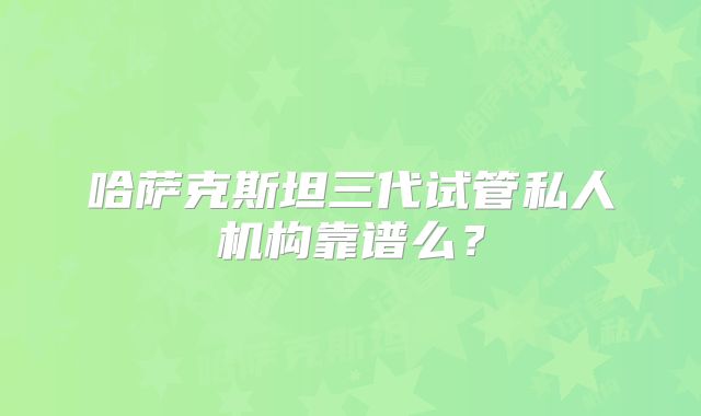 哈萨克斯坦三代试管私人机构靠谱么?