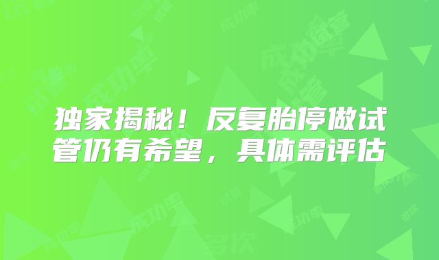 独家揭秘！反复胎停做试管仍有希望，具体需评估