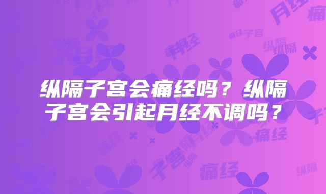 纵隔子宫会痛经吗?纵隔子宫会引起月经不调吗?