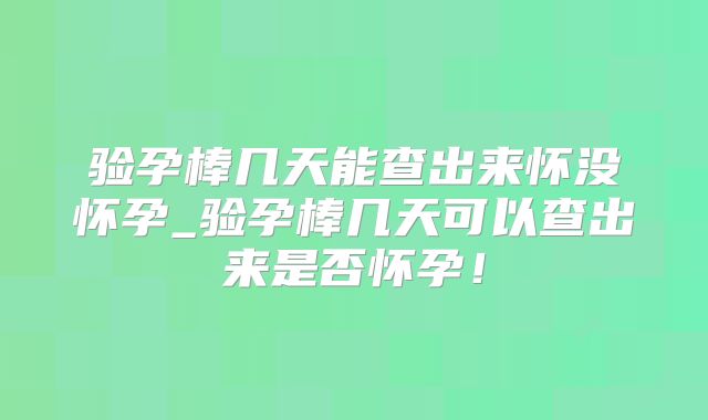 验孕棒几天能查出来怀没怀孕_验孕棒几天可以查出来是否怀孕！