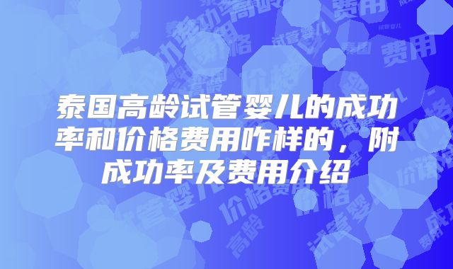 泰国高龄试管婴儿的成功率和价格费用咋样的，附成功率及费用介绍