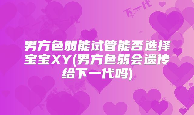 男方色弱能试管能否选择宝宝XY(男方色弱会遗传给下一代吗)