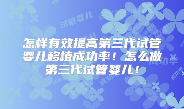 怎样有效提高第三代试管婴儿移植成功率!怎么做第三代试管婴儿!