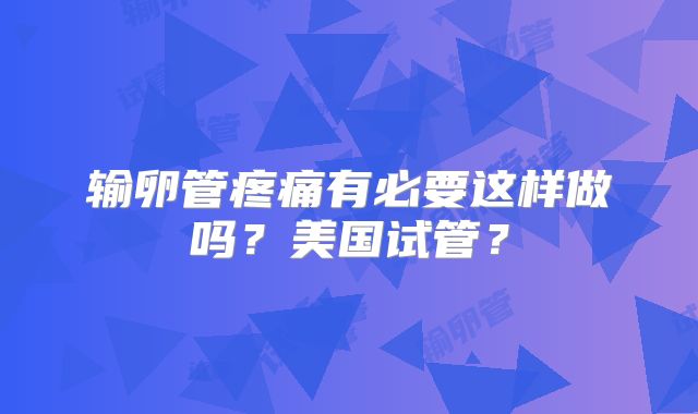 输卵管疼痛有必要这样做吗？美国试管？