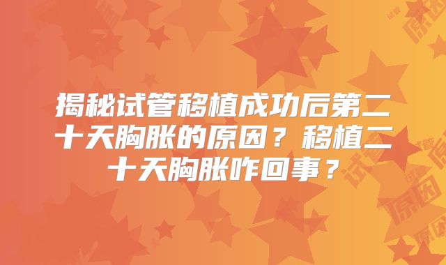 揭秘试管移植成功后第二十天胸胀的原因？移植二十天胸胀咋回事？