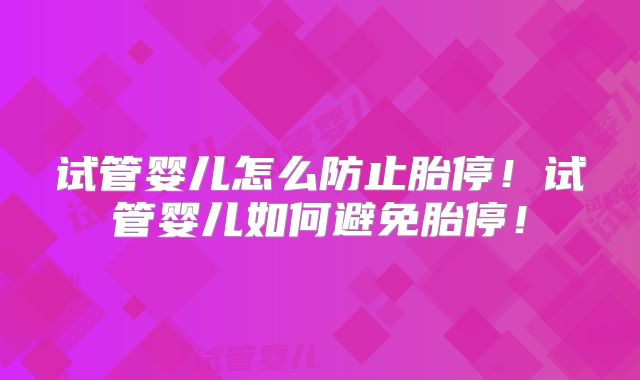 试管婴儿怎么防止胎停!试管婴儿如何避免胎停!