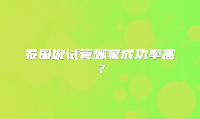 泰国做试管哪家成功率高？