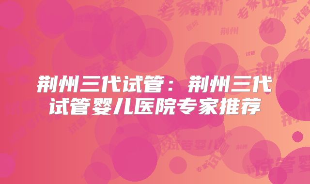 荆州三代试管：荆州三代试管婴儿医院专家推荐