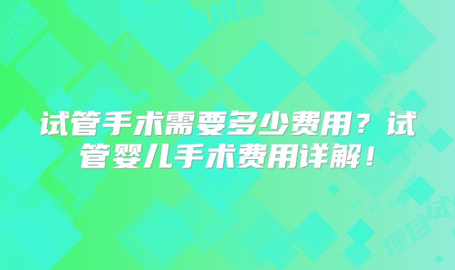 试管手术需要多少费用？试管婴儿手术费用详解！