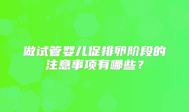 做试管婴儿促排卵阶段的注意事项有哪些?