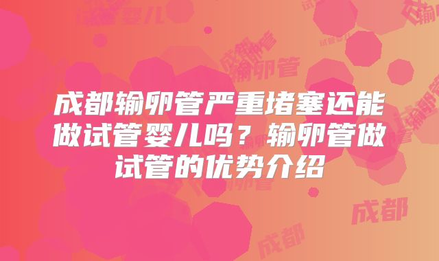 成都输卵管严重堵塞还能做试管婴儿吗?输卵管做试管的优势介绍