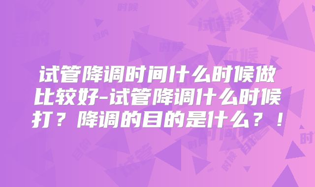 试管降调时间什么时候做比较好-试管降调什么时候打？降调的目的是什么？！