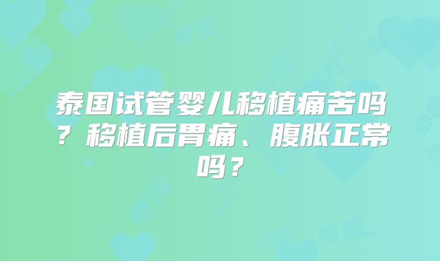 泰国试管婴儿移植痛苦吗？移植后胃痛、腹胀正常吗？